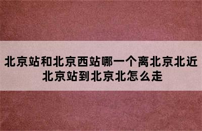 北京站和北京西站哪一个离北京北近 北京站到北京北怎么走